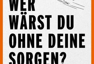 Wer wärst du ohne deine Sorgen?